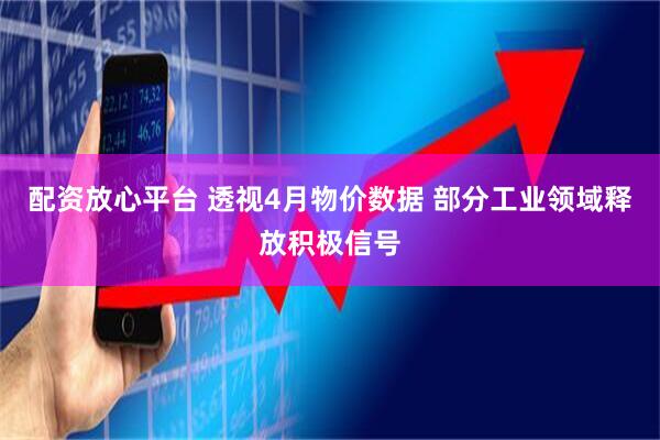配资放心平台 透视4月物价数据 部分工业领域释放积极信号