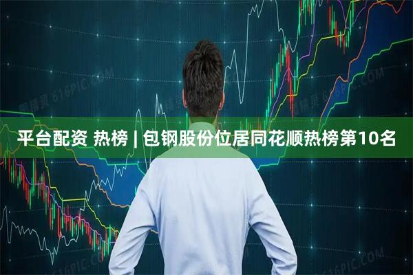 平台配资 热榜 | 包钢股份位居同花顺热榜第10名