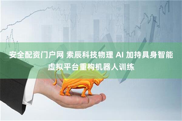 安全配资门户网 索辰科技物理 AI 加持具身智能虚拟平台重构机器人训练