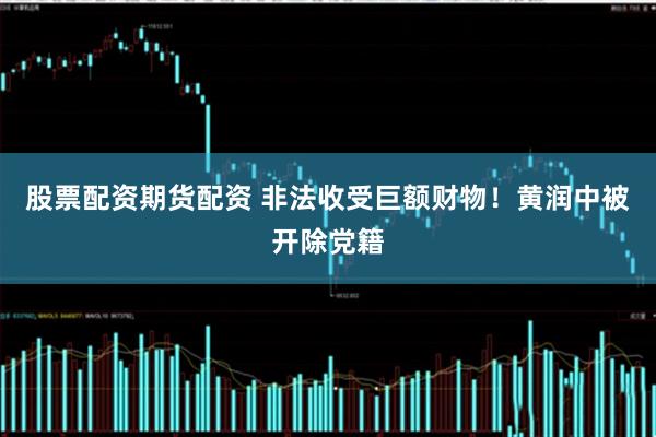 股票配资期货配资 非法收受巨额财物！黄润中被开除党籍