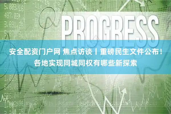 安全配资门户网 焦点访谈丨重磅民生文件公布！各地实现同城同权有哪些新探索