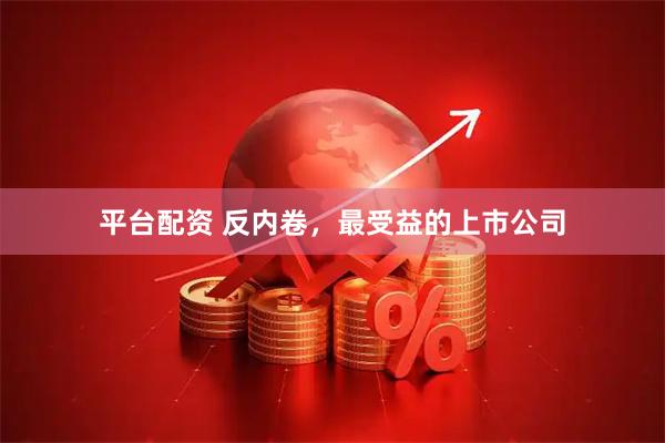 平台配资 反内卷，最受益的上市公司
