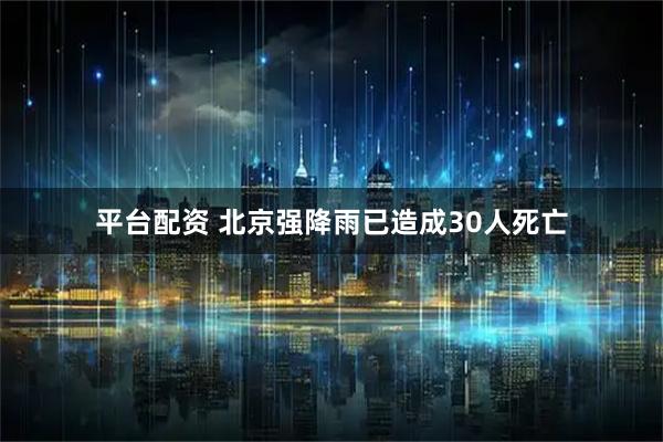 平台配资 北京强降雨已造成30人死亡