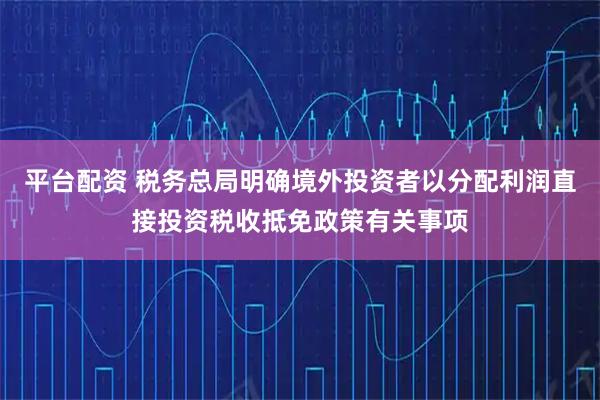 平台配资 税务总局明确境外投资者以分配利润直接投资税收抵免政策有关事项