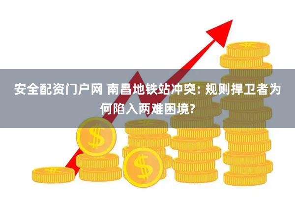 安全配资门户网 南昌地铁站冲突: 规则捍卫者为何陷入两难困境?