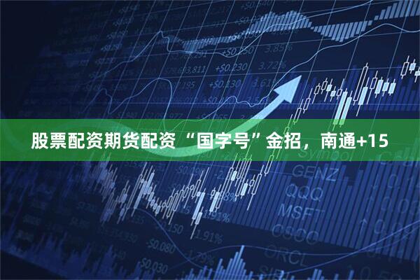 股票配资期货配资 “国字号”金招，南通+15