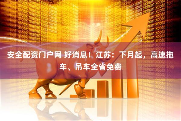安全配资门户网 好消息！江苏：下月起，高速拖车、吊车全省免费