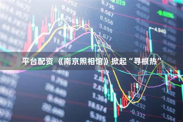 平台配资 《南京照相馆》掀起“寻根热”
