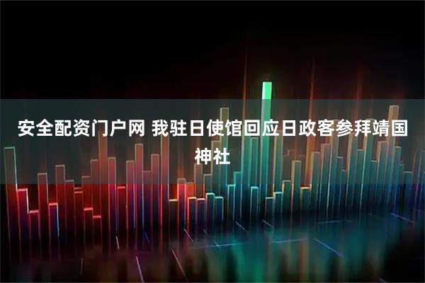 安全配资门户网 我驻日使馆回应日政客参拜靖国神社