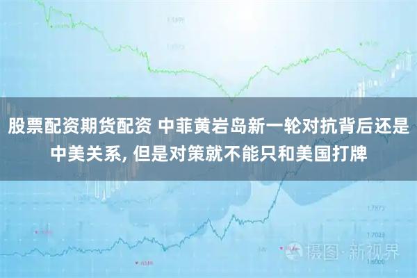 股票配资期货配资 中菲黄岩岛新一轮对抗背后还是中美关系, 但是对策就不能只和美国打牌