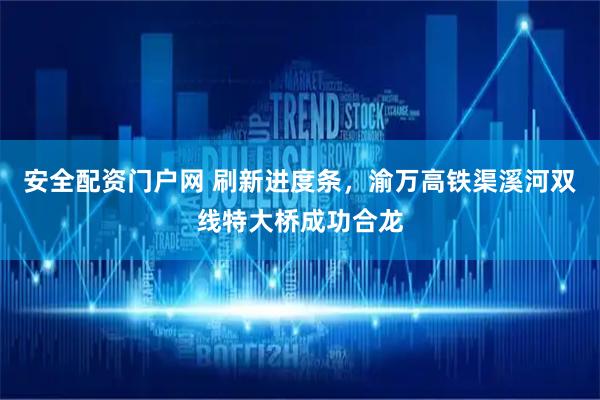安全配资门户网 刷新进度条，渝万高铁渠溪河双线特大桥成功合龙