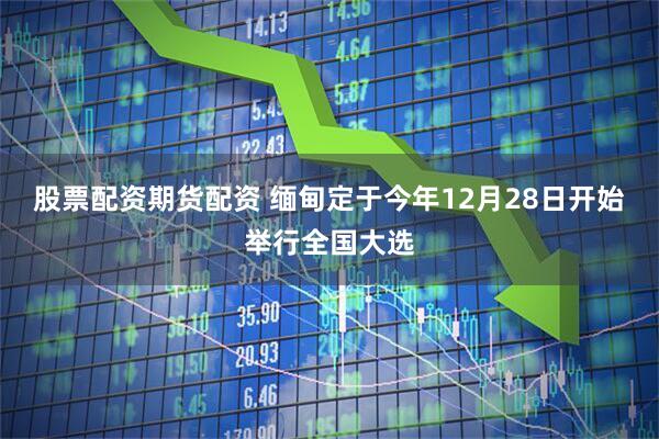 股票配资期货配资 缅甸定于今年12月28日开始举行全国大选