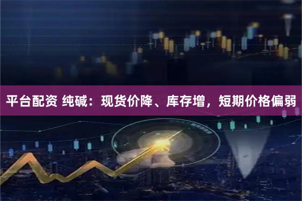 平台配资 纯碱：现货价降、库存增，短期价格偏弱