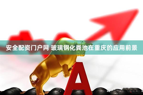 安全配资门户网 玻璃钢化粪池在重庆的应用前景