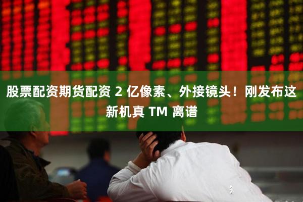 股票配资期货配资 2 亿像素、外接镜头！刚发布这新机真 TM 离谱
