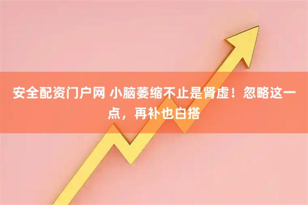 安全配资门户网 小脑萎缩不止是肾虚！忽略这一点，再补也白搭