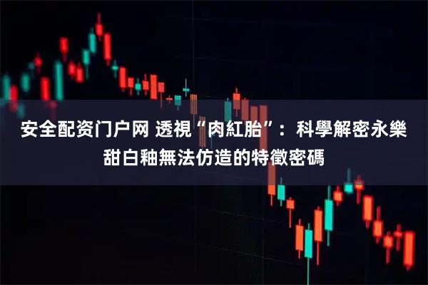 安全配资门户网 透視“肉紅胎”:科學解密永樂甜白釉無法仿造的特徵密碼