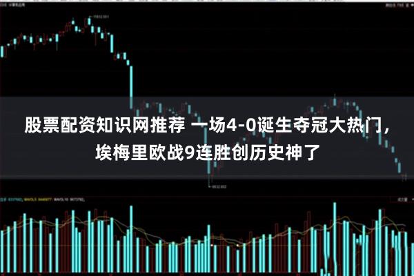 股票配资知识网推荐 一场4-0诞生夺冠大热门，埃梅里欧战9连胜创历史神了