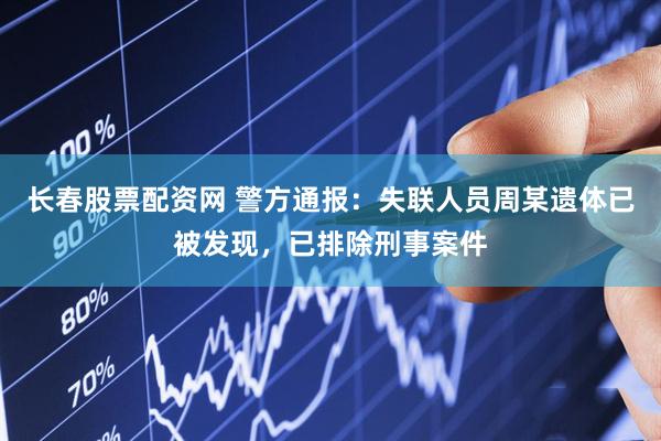 长春股票配资网 警方通报：失联人员周某遗体已被发现，已排除刑事案件