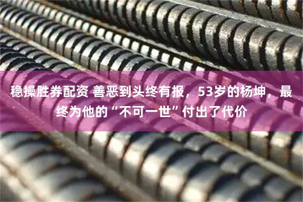 稳操胜券配资 善恶到头终有报，53岁的杨坤，最终为他的“不可一世”付出了代价