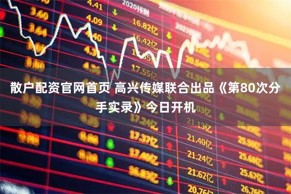 散户配资官网首页 高兴传媒联合出品《第80次分手实录》今日开机