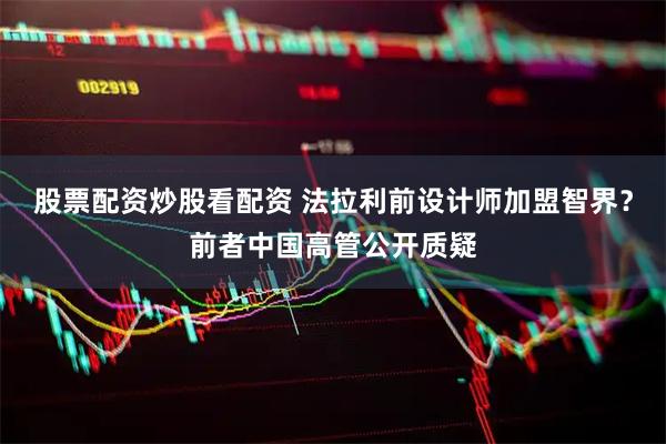 股票配资炒股看配资 法拉利前设计师加盟智界？前者中国高管公开质疑