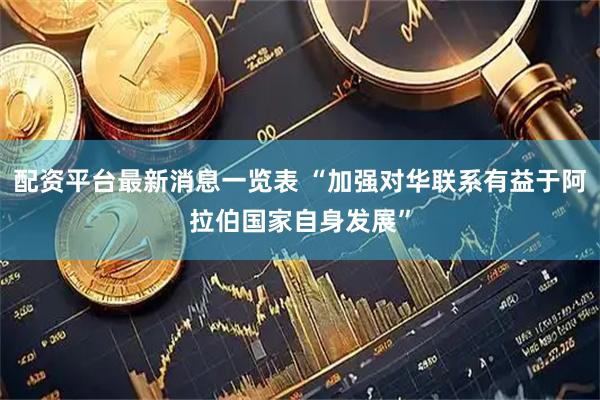 配资平台最新消息一览表 “加强对华联系有益于阿拉伯国家自身发展”