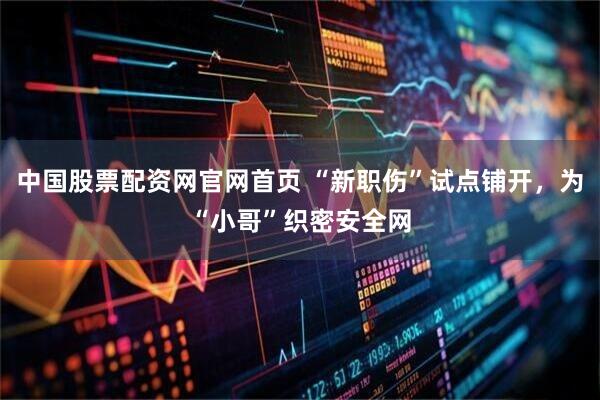 中国股票配资网官网首页 “新职伤”试点铺开，为“小哥”织密安全网