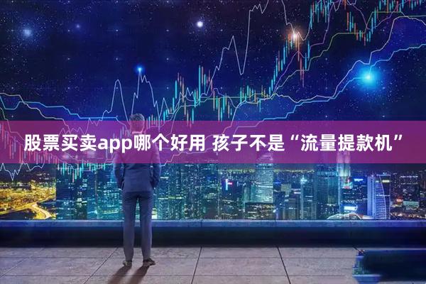 股票买卖app哪个好用 孩子不是“流量提款机”