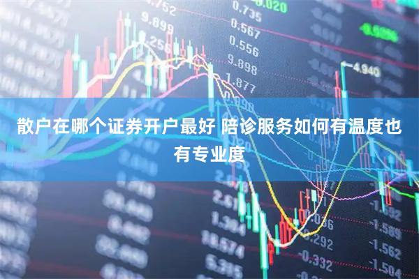 散户在哪个证券开户最好 陪诊服务如何有温度也有专业度