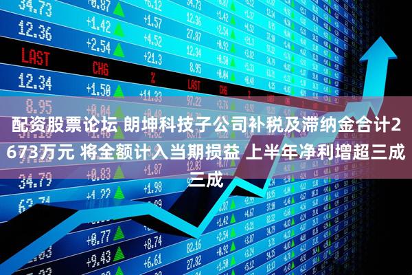 配资股票论坛 朗坤科技子公司补税及滞纳金合计2673万元 将全额计入当期损益 上半年净利增超三成