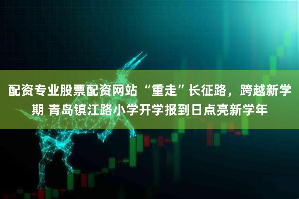 配资专业股票配资网站 “重走”长征路，跨越新学期 青岛镇江路小学开学报到日点亮新学年