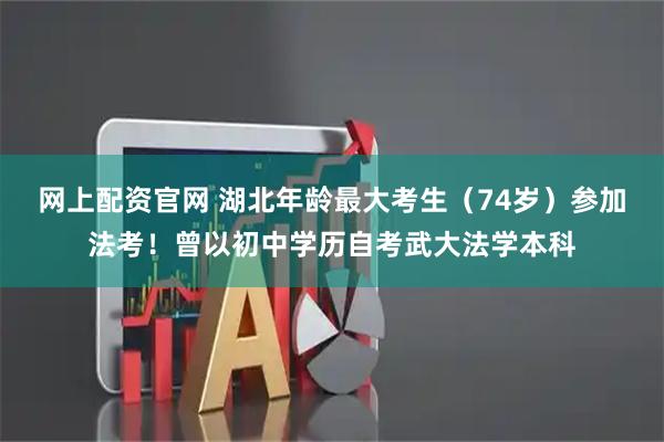 网上配资官网 湖北年龄最大考生（74岁）参加法考！曾以初中学历自考武大法学本科