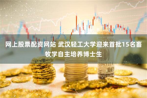 网上股票配资网站 武汉轻工大学迎来首批15名畜牧学自主培养博士生