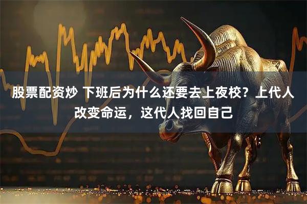 股票配资炒 下班后为什么还要去上夜校？上代人改变命运，这代人找回自己