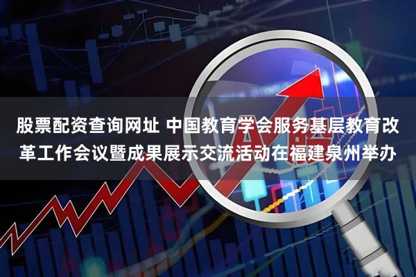 股票配资查询网址 中国教育学会服务基层教育改革工作会议暨成果展示交流活动在福建泉州举办