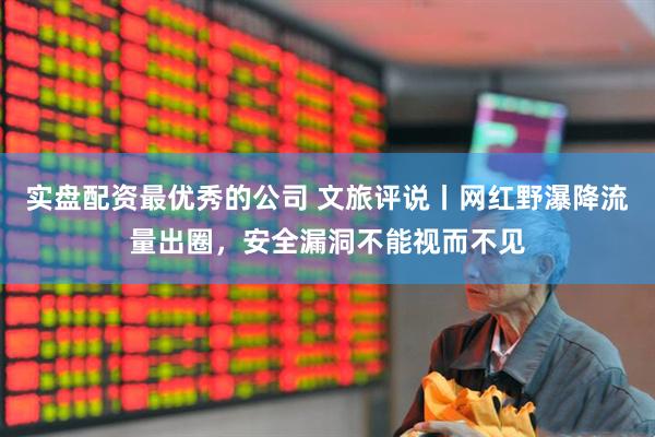 实盘配资最优秀的公司 文旅评说丨网红野瀑降流量出圈，安全漏洞不能视而不见