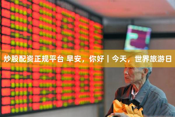 炒股配资正规平台 早安，你好｜今天，世界旅游日