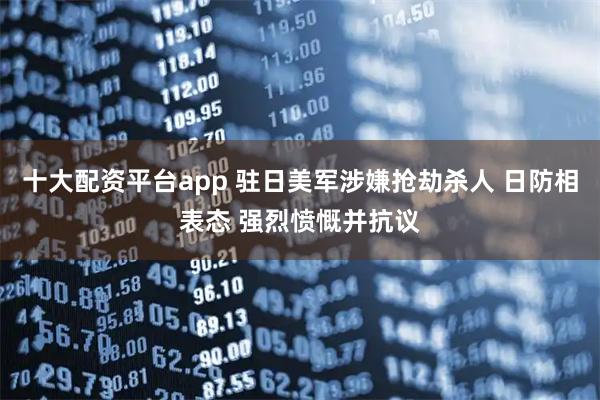 十大配资平台app 驻日美军涉嫌抢劫杀人 日防相表态 强烈愤慨并抗议