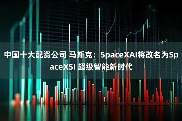 中国十大配资公司 马斯克：SpaceXAI将改名为SpaceXSI 超级智能新时代