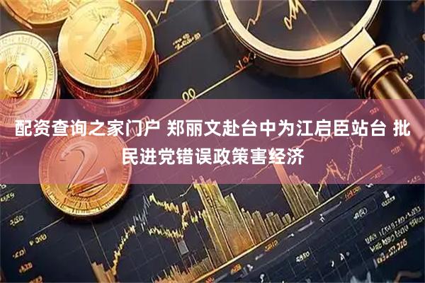 配资查询之家门户 郑丽文赴台中为江启臣站台 批民进党错误政策害经济